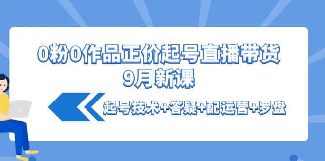 0粉0作品正价起号直播带货9月新课：起号技术+答疑+配运营+罗盘_思维有课