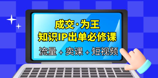 成交·为王，知识·IP出单必修课（流量+卖课+短视频）_思维有课