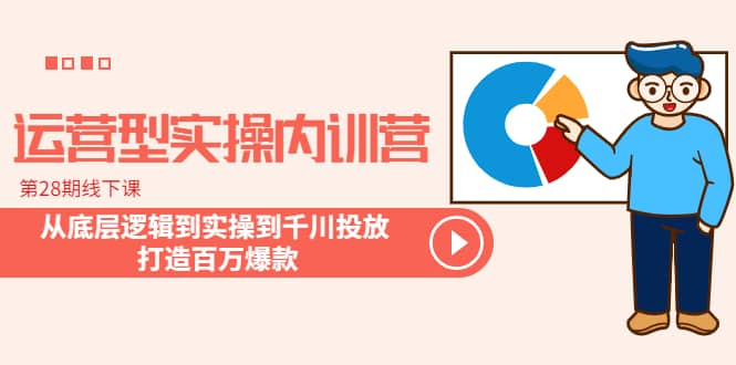 运营型实操内训营-第28期线下课 从底层逻辑到实操到千川投放 打造百万爆款_思维有课