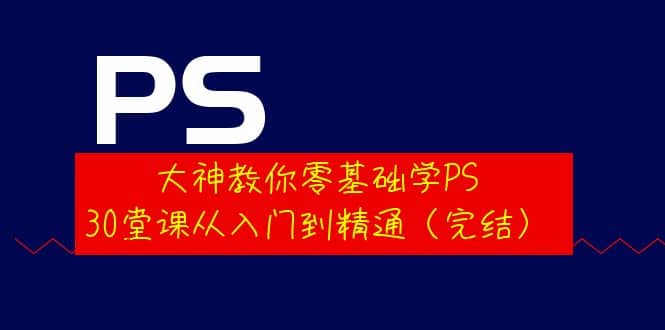 大神教你零基础学PS，30堂课从入门到精通（完结）_思维有课