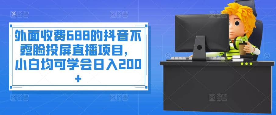 外面收费688的抖音不露脸投屏直播项目，小白均可学会日入200+_思维有课