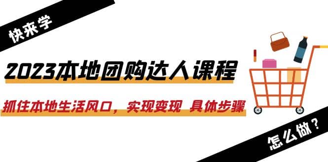 2023本地团购达人课程：抓住本地生活风口，实现变现 具体步骤（22节课）_思维有课