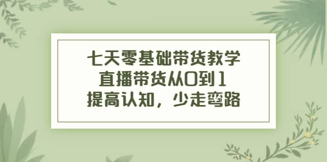 七天零基础带货教学，直播带货从0到1，提高认知，少走弯路_思维有课