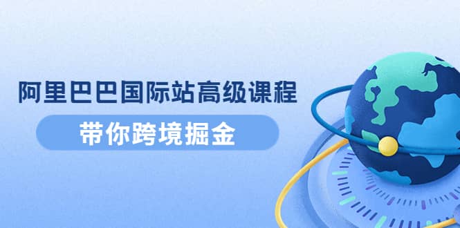 阿里巴巴国际站高级课程：带你跨境掘金，选品+优化+广告+推广_思维有课