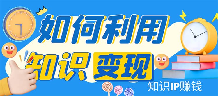 知识IP变现训练营：手把手带你如何做知识IP赚钱，助你逆袭人生_思维有课