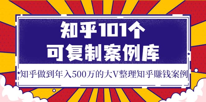 知乎101个可复制案例库，知乎做到年入500万的大V整理知乎賺钱案例_思维有课