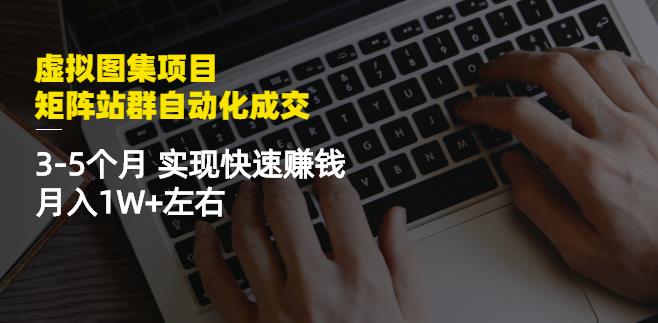 虚拟图集项目：矩阵站群自动化成交，3-5个月实现快速赚钱月入1W+左右_思维有课