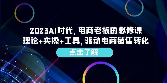 2023AI·时代，电商老板的必修课，理论+实操+工具，驱动电商销售转化_思维有课