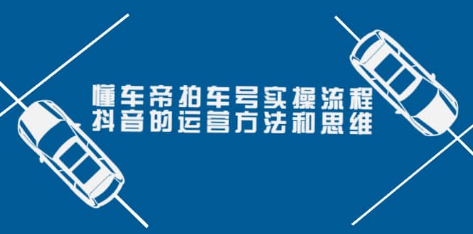 懂车帝拍车号实操流程：抖音的运营方法和思维（价值699元）_思维有课