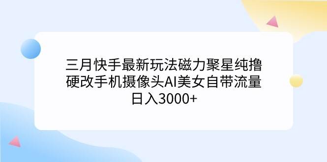 三月快手最新玩法磁力聚星纯撸，硬改手机摄像头AI美女自带流量日入3000+…_思维有课