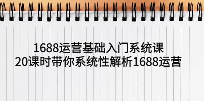 1688运营基础入门系统课，20课时带你系统性解析1688运营_思维有课