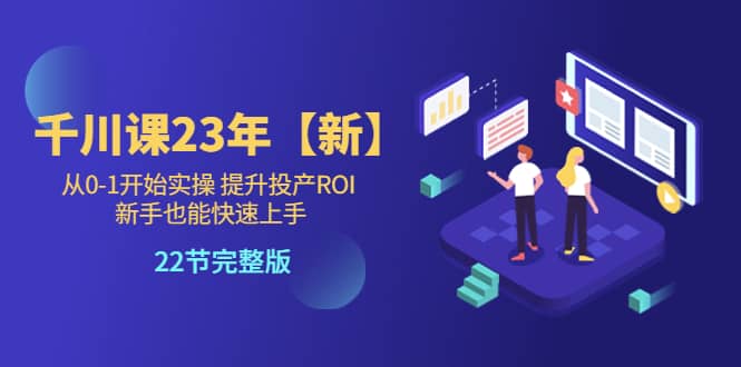 千川课23年【新】从0-1开始实操 提升投产ROI 新手也能快速上手 22节完整版_思维有课