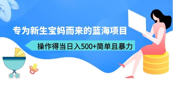 专为新生宝妈而来的蓝海项目，操作得当日入500+简单且暴力（教程+工具）_思维有课