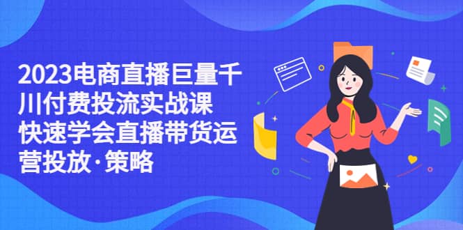 2023电商直播巨量千川付费投流实战课，快速学会直播带货运营投放·策略_思维有课