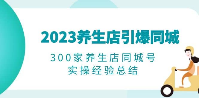 2023养生店·引爆同城，300家养生店同城号实操经验总结_思维有课