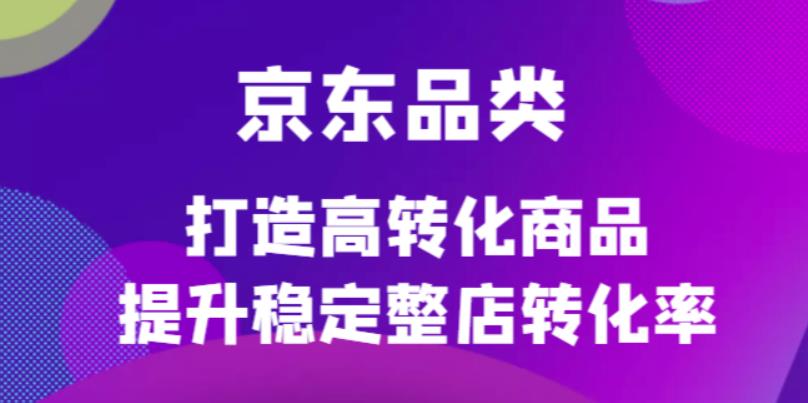 京东电商品类定制培训课程，打造高转化商品提升稳定整店转化率_思维有课