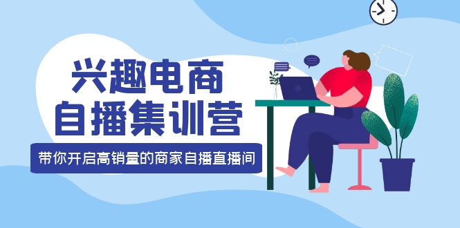 兴趣电商自播集训营：三大核心能力 12种玩法 提高销量，核心落地实操_思维有课