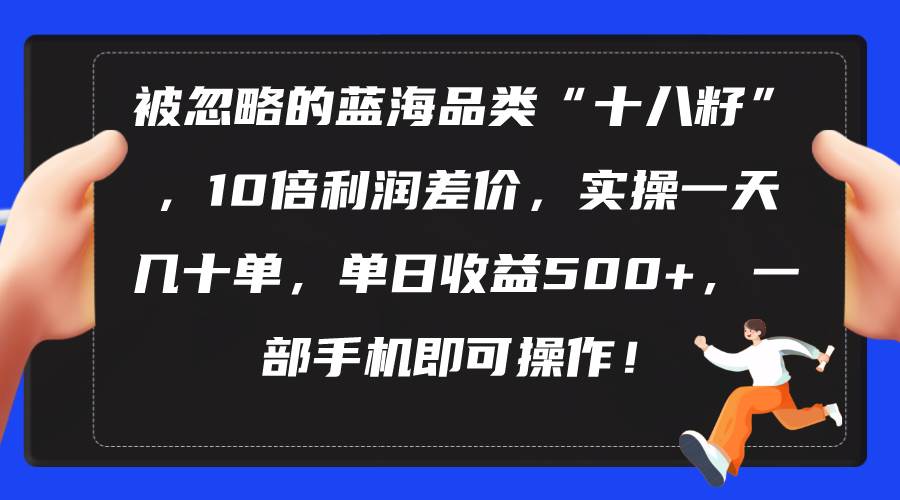 被忽略的蓝海品类“十八籽”，10倍利润差价，实操一天几十单 单日收益500+_思维有课