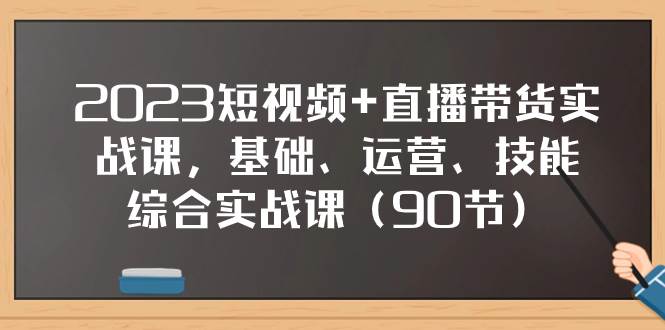 2023短视频+直播带货实战课，基础、运营、技能综合实操课（90节）_思维有课