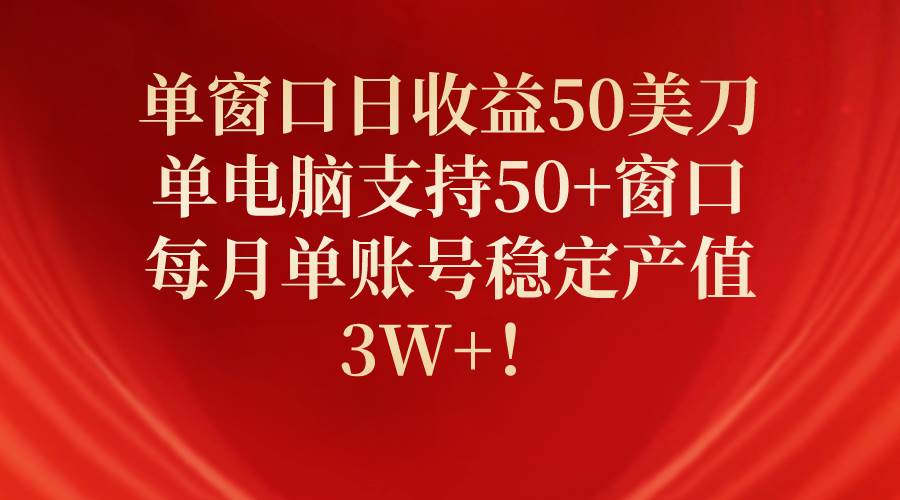 单窗口日收益50美刀，单电脑支持50+窗口，每月单账号稳定产值3W+！_思维有课