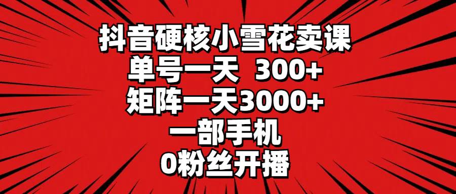 抖音硬核小雪花卖课，单号一天300+，矩阵一天3000+，一部手机0粉丝开播_思维有课