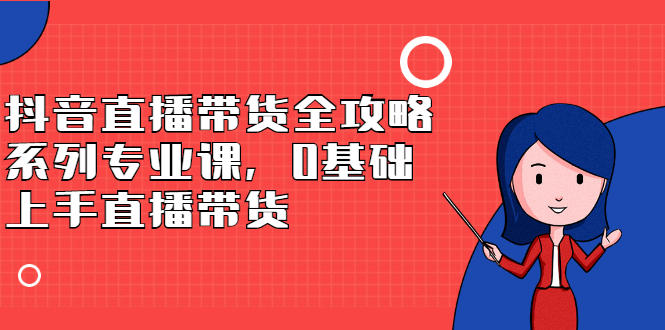 抖音直播带货全攻略系列专业课，0基础上手直播带货_思维有课