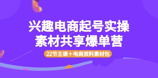 兴趣电商起号实操素材共享爆单营（22节主课＋电商资料素材包）_思维有课