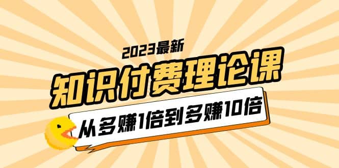 2023知识付费理论课，从多赚1倍到多赚10倍（10节视频课）_思维有课