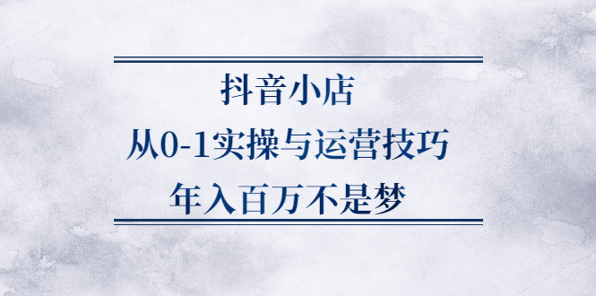 抖音小店从0-1实操与运营技巧,价值5980元_思维有课