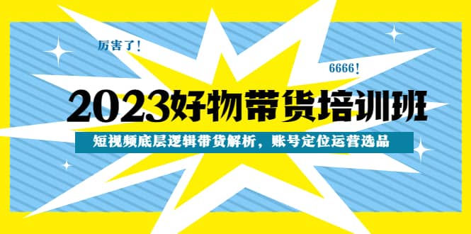 2023好物带货培训班：短视频底层逻辑带货解析，账号定位运营选品_思维有课