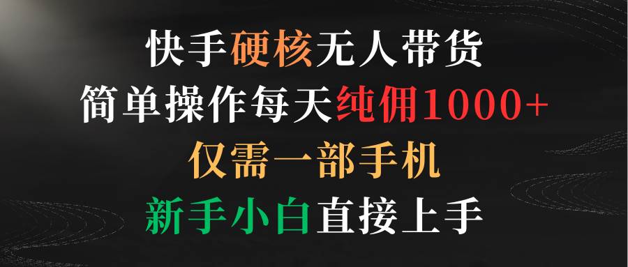 快手硬核无人带货，简单操作每天纯佣1000+,仅需一部手机，新手小白直接上手_思维有课