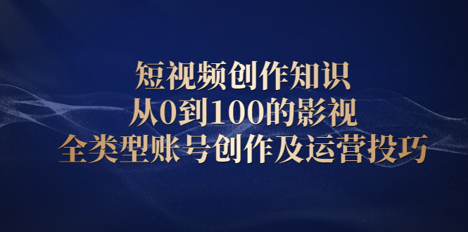 短视频创作知识，从0到100的影视全类型账号创作及运营投巧_思维有课