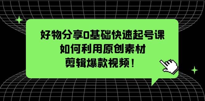 好物分享0基础快速起号课：如何利用原创素材剪辑爆款视频！_思维有课