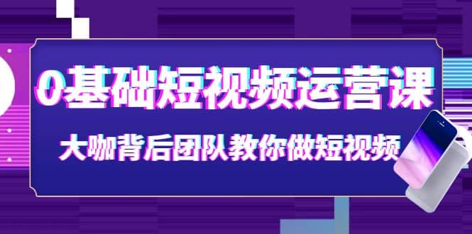 0基础短视频运营课：大咖背后团队教你做短视频（28节课时）_思维有课