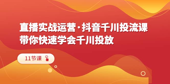 直播实战运营·抖音千川投流课，带你快速学会千川投放（11节课）_思维有课