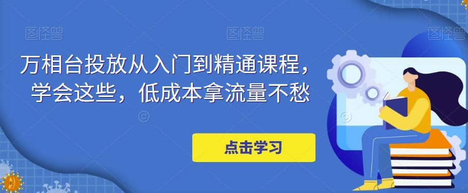 万相台投放·新手到精通课程，学会这些，低成本拿流量不愁_思维有课