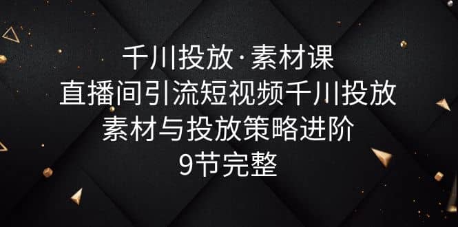 千川投放·素材课：直播间引流短视频千川投放素材与投放策略进阶，9节完整_思维有课