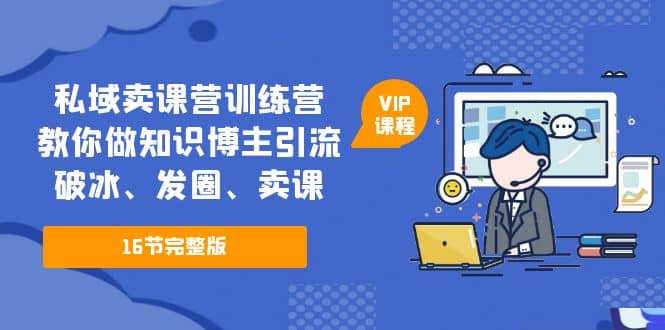 私域卖课营训练营：教你做知识博主引流、破冰、发圈、卖课（16节课完整版）_思维有课