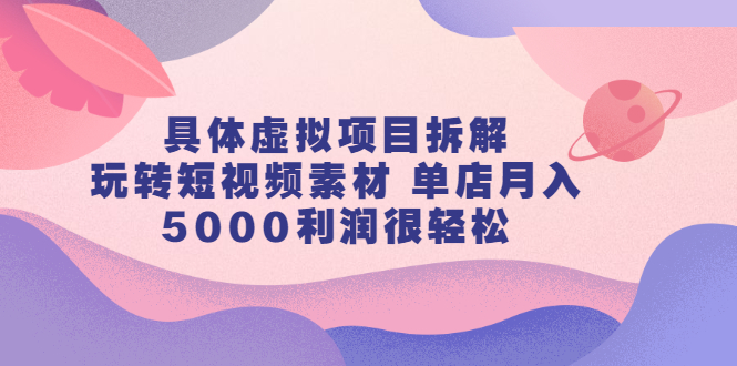 具体虚拟项目拆解，玩转短视频素材，单店月入几万+【视频课程】_思维有课