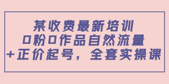 某收费最新培训：0粉0作品自然流量+正价起号，全套实操课_思维有课