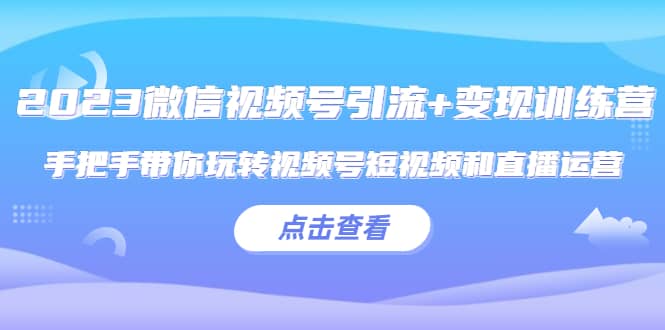 2023微信视频号引流+变现训练营：手把手带你玩转视频号短视频和直播运营_思维有课