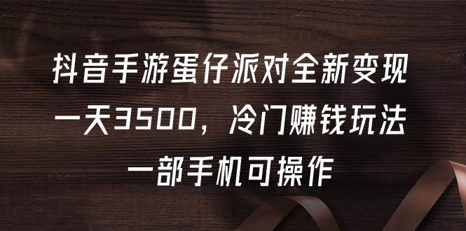 抖音手游蛋仔派对全新变现，一天3500，冷门赚钱玩法，一部手机可操作_思维有课