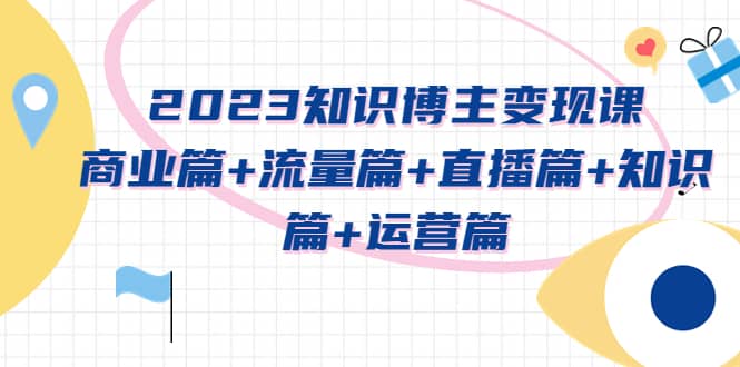 2023知识博主变现实战进阶课：商业篇+流量篇+直播篇+知识篇+运营篇_思维有课