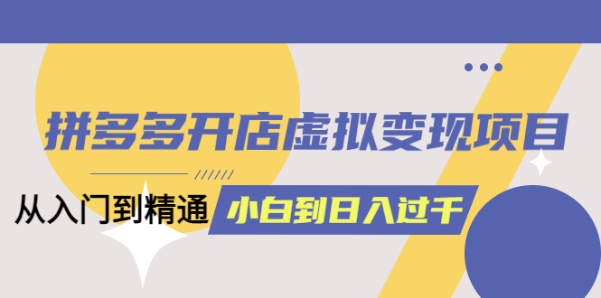 拼多多开店虚拟变现项目：入门到精通 从小白到日入1000（完整版）6月13更新_思维有课