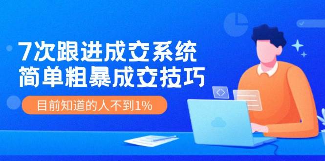 7次 跟进 成交系统：简单粗暴成交技巧，目前知道的人不到1%_思维有课