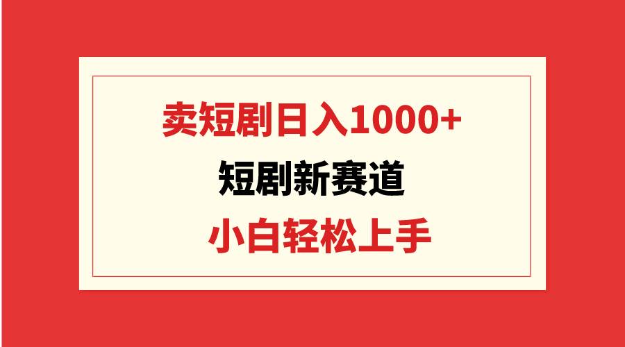 短剧新赛道：卖短剧日入1000+，小白轻松上手，可批量_思维有课