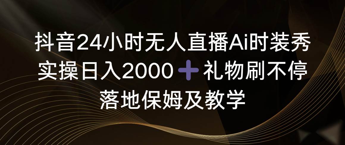 抖音24小时无人直播Ai时装秀，实操日入2000+，礼物刷不停，落地保姆及教学_思维有课