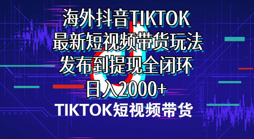 海外短视频带货，最新短视频带货玩法发布到提现全闭环，日入2000+_思维有课