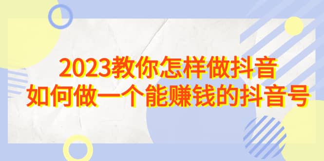 2023教你怎样做抖音，如何做一个能赚钱的抖音号（22节课）_思维有课