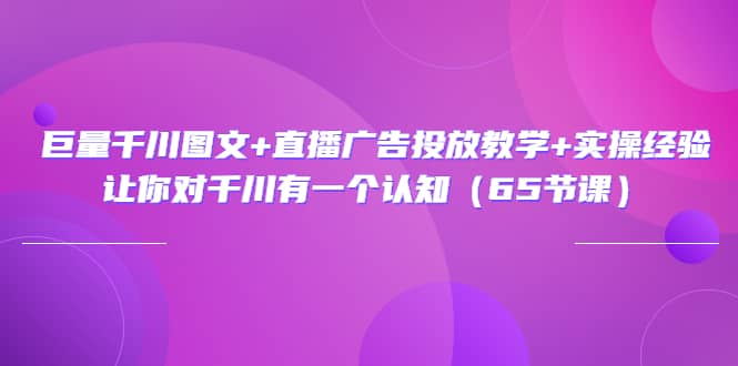 巨量千川图文+直播广告投放教学+实操经验：让你对千川有一个认知（65节课）_思维有课